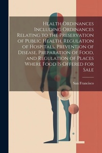 Abbildung von: Health Ordinances Including Ordinances Relating to the Preservation of Public Health, Regulation of Hospitals, Prevention of Disease, Preparation of Food, and Regulation of Places Where Food Is Offered for Sale - Legare Street Press