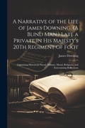 Cover: A Narrative of the Life of James Downing, (A Blind Man, ) Late a Private in His Majesty's 20Th Regiment of Foot - Legare Street Press