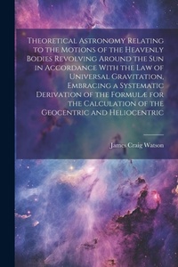 Abbildung von: Theoretical Astronomy Relating to the Motions of the Heavenly Bodies Revolving Around the Sun in Accordance With the Law of Universal Gravitation, Embracing a Systematic Derivation of the Formulae for the Calculation of the Geocentric and Heliocentric - Legare Street Press