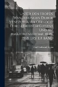 Abbildung von: Unter Den Tropen Wanderungen Durch Venezuela, Am Orinoco, Durch Britisch Guyana Und Am Amazonenstrome, 1849-1868, ERSTER BAND - Legare Street Press