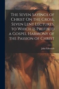 Cover: The Seven Sayings of Christ On the Cross, Seven Lent Lectures, to Which Is Prefixed a Gospel Harmony of the Passion of Christ - Legare Street Press