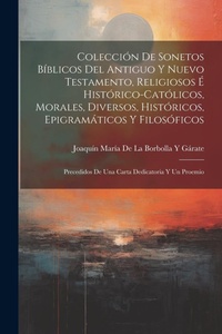 Abbildung von: Coleccion De Sonetos Biblicos Del Antiguo Y Nuevo Testamento, Religiosos E Historico-Catolicos, Morales, Diversos, Historicos, Epigramaticos Y Filosoficos - Legare Street Press