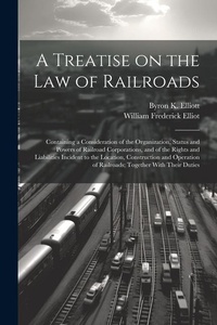 Abbildung von: A Treatise on the law of Railroads; Containing a Consideration of the Organization, Status and Powers of Railroad Corporations, and of the Rights and Liabilities Incident to the Location, Construction and Operation of Railroads; Together With Their Duties - Legare Street Press