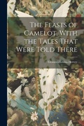 Cover: The Feasts of Camelot, With the Tales That Were Told There - Legare Street Press