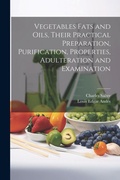 Cover: Vegetables Fats and Oils, Their Practical Preparation, Purification, Properties, Adulteration and Examination - Legare Street Press
