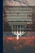 Cover: The Veto Power, its Origin, Development and Function in the Government of the United States (1789-1889) - Legare Street Press