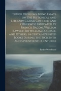 Cover: Tudor Problems, Being Essays on the Historical and Literary Claims Ciphered and Otherwise Indicated by Francis Bacon, William Rawley, Sir William Dugdale, and Others, in Certain Printed Books During the Sixteenth and Seventeenth Centuries - Legare Street Press