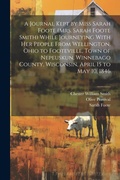 Cover: A Journal Kept by Miss Sarah Foote (Mrs. Sarah Foote Smith) While Journeying With her People From Wellington, Ohio to Footeville, Town of Nepeuskun, Winnebago County, Wisconsin, April 15 to May 10, 1846 - Legare Street Press