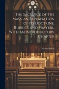 Cover: The Sacrifice of the Mass, an Explanation of its Doctrine, Rubrics and Prayers, With an Introductory Chapter - Legare Street Press