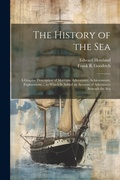 Cover: The History of the Sea; a Graphic Description of Maritime Adventures, Achievements, Explorations ... to Which is Added an Account of Adventures Beneath the Sea - Legare Street Press