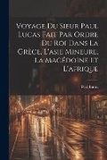 Cover: Voyage Du Sieur Paul Lucas Fait Par Ordre Du Roi Dans La Grece, L'asie Mineure, La Macedoine Et L'afrique - Legare Street Press