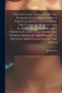 Enlarge image Cover: The Natural History Of The Human Teeth Including A Particular Elucidation Of The Changes Which Take Place During The Second Dentition And Describing The Proper Mode Of Treatment To Prevent Irregularities Of The Teeth - Legare Street Press