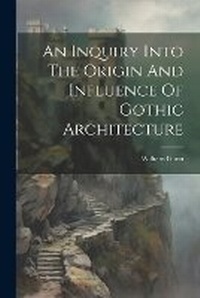 Enlarge image Cover: An Inquiry Into The Origin And Influence Of Gothic Architecture - Legare Street Press