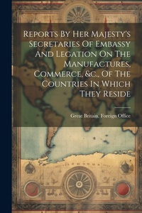 Abbildung von: Reports By Her Majesty's Secretaries Of Embassy And Legation On The Manufactures, Commerce, &c., Of The Countries In Which They Reside - Legare Street Press