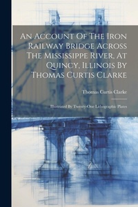 Abbildung von: An Account Of The Iron Railway Bridge Across The Mississippe River, At Quincy, Illinois By Thomas Curtis Clarke - Legare Street Press