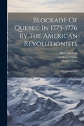 Cover: Blockade Of Quebec In 1775-1776 By The American Revolutionists - Legare Street Press