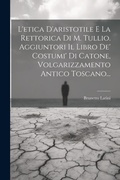 Cover: L'etica D'aristotile E La Rettorica Di M. Tullio. Aggiuntori Il Libro De' Costumi' Di Catone, Volgarizzamento Antico Toscano... - Legare Street Press