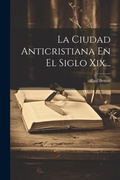 Cover: La Ciudad Anticristiana En El Siglo Xix... - Legare Street Press