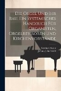 Abbildung von: Die Orgel und ihr Bau. Ein systemisches Handbuch fuer Organisten, Orgelrevisoren und Kirchenvorstaende - Legare Street Press