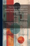Cover: The Band Teacher's Assistant Or, Complete and Progressive Band Instructor - Legare Street Press