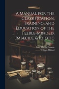 Cover: A Manual for the Classification, Training, and Education of the Feeble-Minded, Imbecile, & Idiotic - Legare Street Press