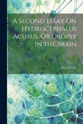 Cover: A Second Essay On Hydrocephalus Acutus, Or Dropsy in the Brain - Legare Street Press