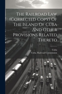 Abbildung von: The Railroad Law (corrected Copy) Of The Island Of Cuba And Other Provisions Related Thereto - Legare Street Press