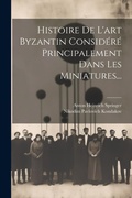 Cover: Histoire De L'art Byzantin Considere Principalement Dans Les Miniatures... - Legare Street Press
