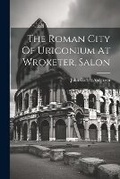 Cover: The Roman City Of Uriconium At Wroxeter, Salon - Legare Street Press