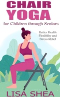 Cover: Chair Yoga for Children through Seniors - Better Health Flexibility and Stress Relief - Lisa Shea