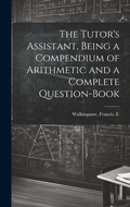 Cover: The Tutor's Assistant, Being a Compendium of Arithmetic and a Complete Question-book - Legare Street Press