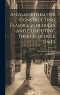Cover: An Algorithm for Constructing Feasible Schedules and Computing Their Schedule Times - Legare Street Press