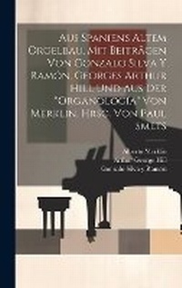 Abbildung von: Aus Spaniens altem Orgelbau, mit Beitraegen von Gonzalo Silva y Ramon, Georges Arthur Hill und aus der "Organologia" von Merklin, hrsg. von Paul Smets - Legare Street Press