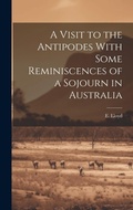 Cover: A Visit to the Antipodes With Some Reminiscences of a Sojourn in Australia - Legare Street Press