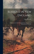 Cover: Kossuth in New England; a Full Account of the Hungarian Governor's Visit to Massachusetts, With His - Legare Street Press