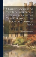 Cover: A Brief Discourse of the Troubles Begun at Frankfort in the Year 1554, About the Book of Common Pray - Legare Street Press