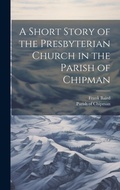 Cover: A Short Story of the Presbyterian Church in the Parish of Chipman - Legare Street Press