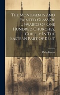 Cover: The Monuments And Painted Glass Of Upwards Of One Hundred Churches, Chiefly In The Eastern Part Of Kent - Legare Street Press