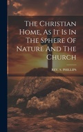 Cover: The Christian Home, As It Is In The Sphere Of Nature And The Church - Legare Street Press