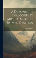 Cover: A Devonshire Dialogue (by Mrs. Palmer). Ed. By Mrs. Gwatkin - Legare Street Press