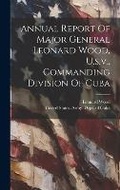 Cover: Annual Report Of Major General Leonard Wood, U.s.v., Commanding Division Of Cuba - Legare Street Press