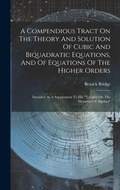 Cover: A Compendious Tract On The Theory And Solution Of Cubic And Biquadratic Equations, And Of Equations Of The Higher Orders - Legare Street Press