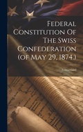 Cover: Federal Constitution Of The Swiss Confederation (of May 29, 1874.) - Legare Street Press
