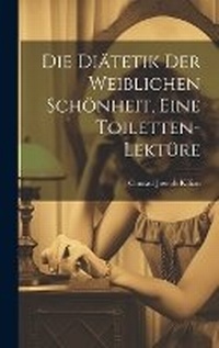 Abbildung von: Die Diaetetik der weiblichen Schoenheit, eine Toiletten-Lektuere - Legare Street Press