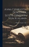 Cover: Anna Charlotta Dorothea, Letzte Herzogin von Kurland. - Legare Street Press