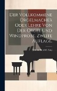 Abbildung von: Der vollkommene Orgelmacher oder Lehre von der Orgel und Windprobe. Zweite Auflage. - Legare Street Press