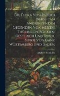 Cover: Die Flora von Bayern nebst den angrenzenden Gegenden von Hessen, Thueringen, Boehmen, Oesterich und Tyrol sowie von ganz Wuertemberg und Baden. - Legare Street Press