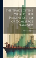 Cover: The Trade of the World, our Present System of Commerce Examined - Legare Street Press