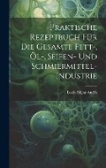 Cover: Praktische Rezeptbuch Fuer Die Gesamte Fett-, OEl-, Seifen- Und Schmiermittel-Industrie - Legare Street Press