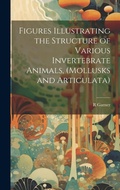 Cover: Figures Illustrating the Structure of Various Invertebrate Animals, (Mollusks and Articulata) - Legare Street Press